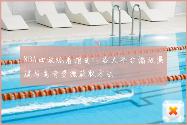 NBA回放观看指南：各大平台播放渠道与高清资源获取方法