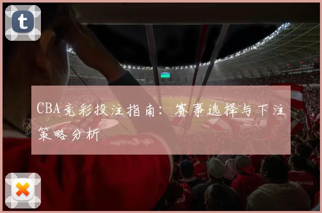 CBA竞彩投注指南：赛事选择与下注策略分析