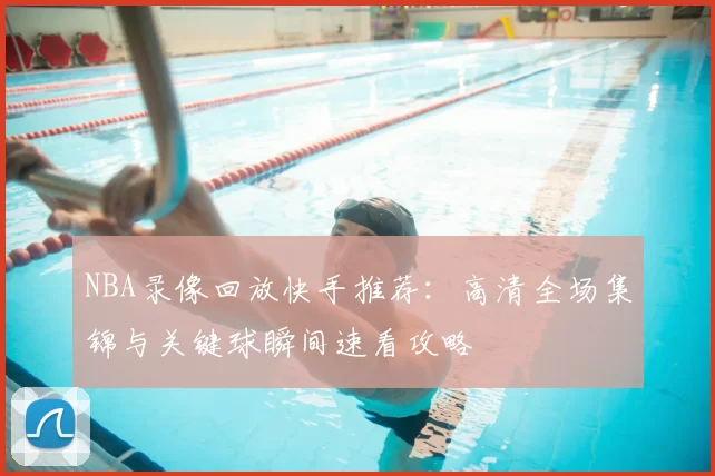 NBA录像回放快手推荐:高清全场集锦与关键球瞬间速看攻略