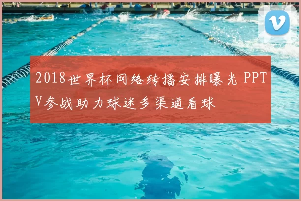 2018世界杯网络转播安排曝光 PPTV参战助力球迷多渠道看球