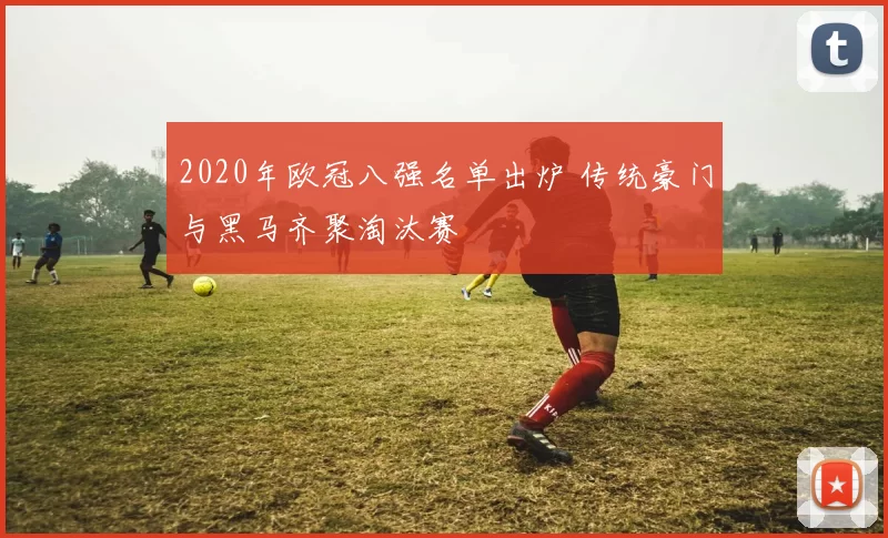 2020年欧冠八强名单出炉 传统豪门与黑马齐聚淘汰赛