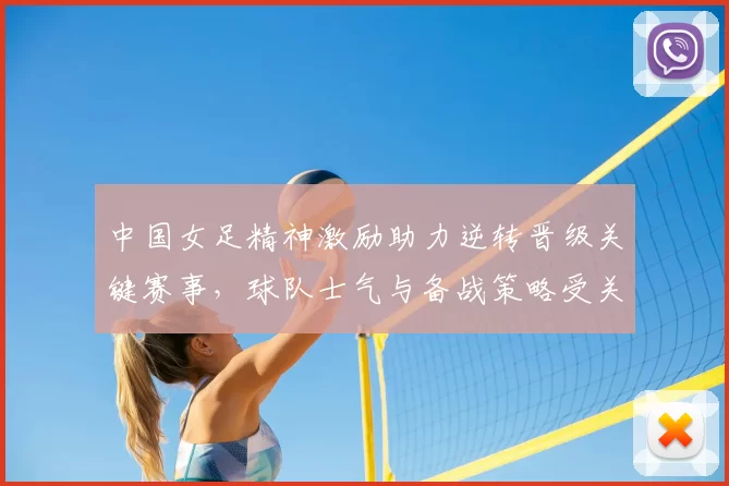 中国女足精神激励助力逆转晋级关键赛事，球队士气与备战策略受关注
