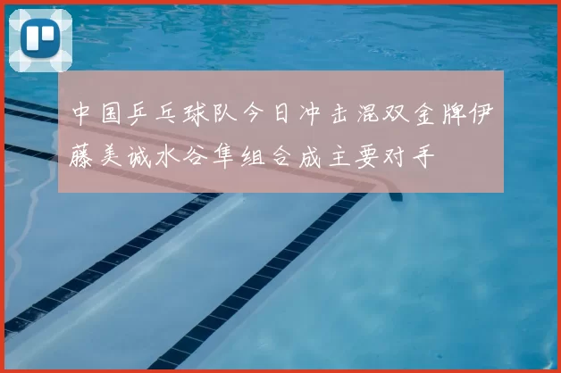 中国乒乓球队今日冲击混双金牌伊藤美诚水谷隼组合成主要对手