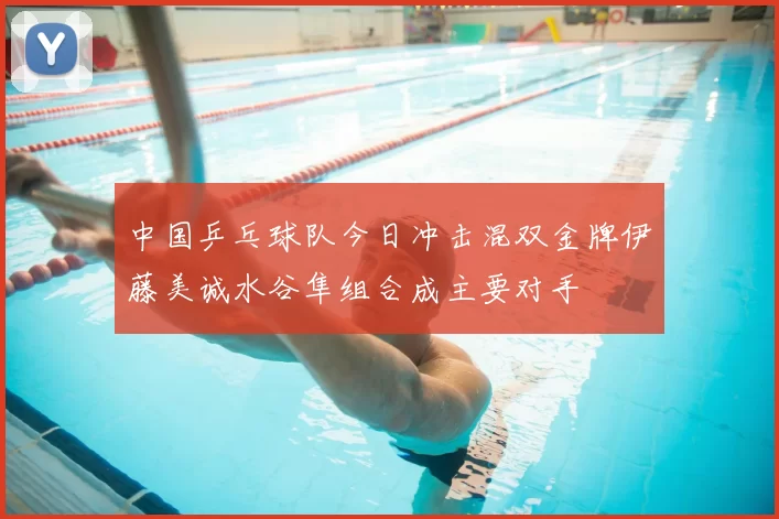 中国乒乓球队今日冲击混双金牌伊藤美诚水谷隼组合成主要对手