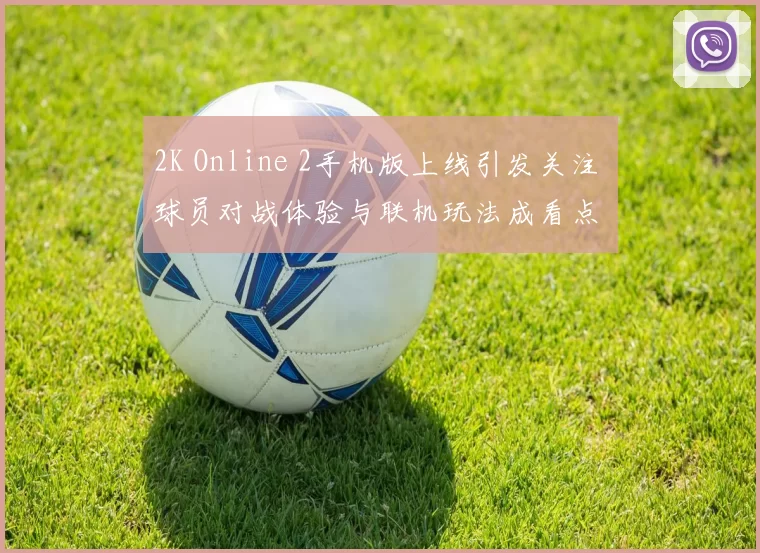 2K Online 2手机版上线引发关注 球员对战体验与联机玩法成看点