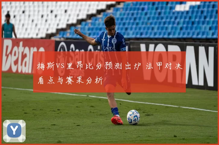 梅斯vs里昂比分预测出炉 法甲对决看点与赛果分析