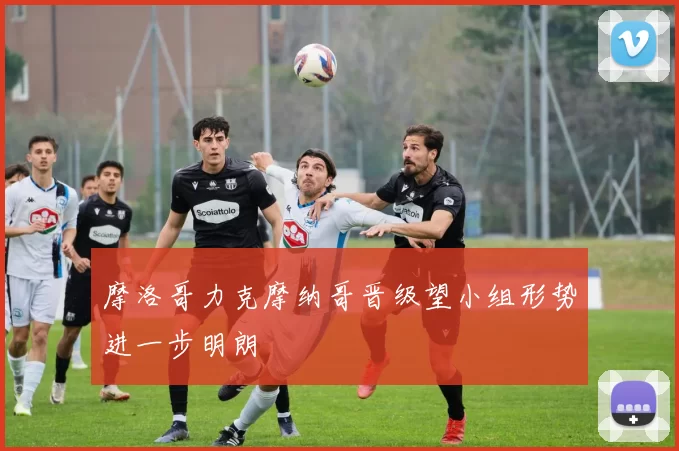 摩洛哥力克摩纳哥晋级望小组形势进一步明朗