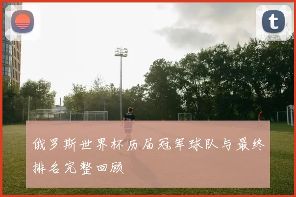 俄罗斯世界杯历届冠军球队与最终排名完整回顾