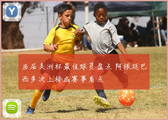 历届美洲杯最佳球员盘点 阿根廷巴西多次上榜成赛事看点