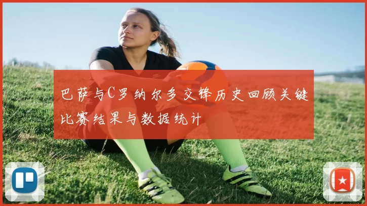 巴萨与C罗纳尔多交锋历史回顾关键比赛结果与数据统计