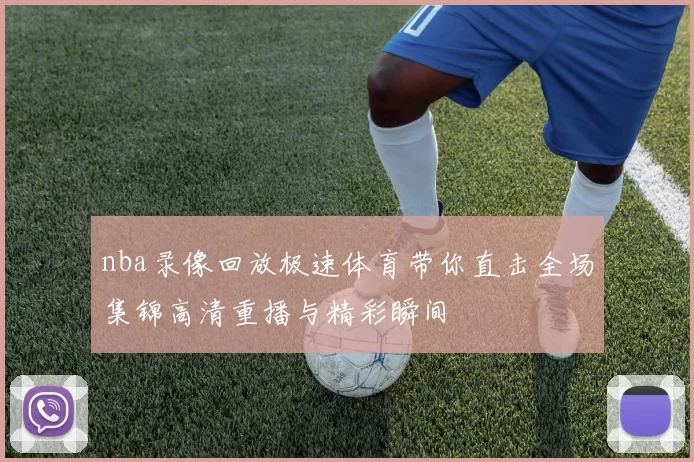 nba录像回放极速体育带你直击全场集锦高清重播与精彩瞬间