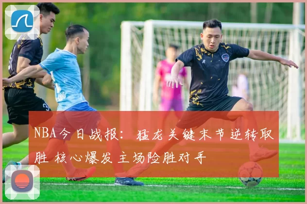 NBA今日战报:猛龙关键末节逆转取胜 核心爆发主场险胜对手