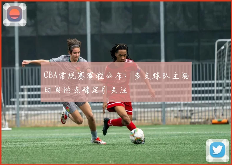 CBA常规赛赛程公布,多支球队主场时间地点确定引关注