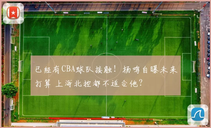 已经有CBA球队接触！杨鸣自曝未来打算 上海北控都不适合他？