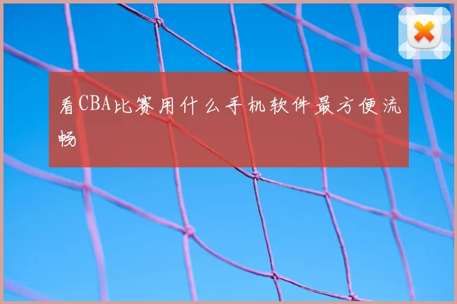 看CBA比赛用什么手机软件最方便流畅