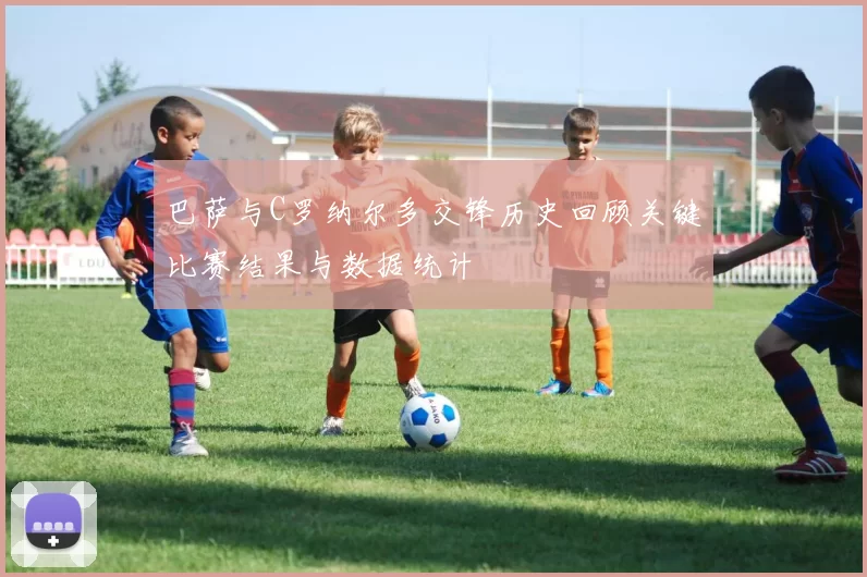 巴萨与C罗纳尔多交锋历史回顾关键比赛结果与数据统计