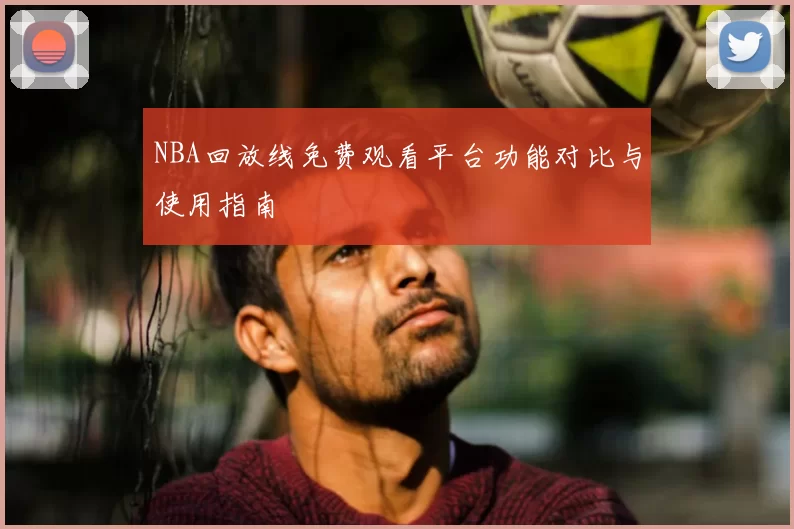 NBA回放线免费观看平台功能对比与使用指南
