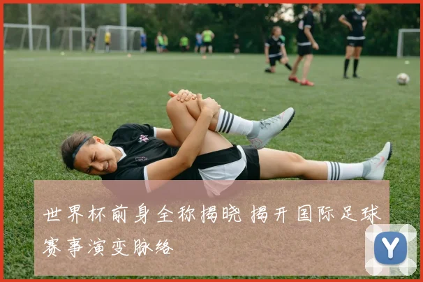 世界杯前身全称揭晓 揭开国际足球赛事演变脉络