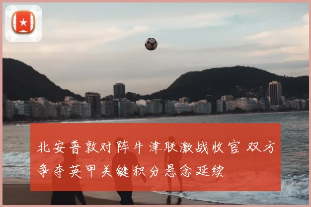 北安普敦对阵牛津联激战收官 双方争夺英甲关键积分悬念延续