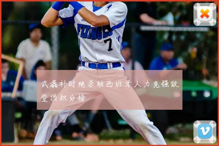武磊补时绝杀助西班牙人力克强敌登顶积分榜
