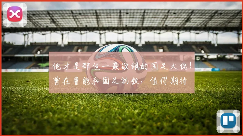 他才是邵佳一最敬佩的国足大佬!曾在鲁能和国足执教,值得期待