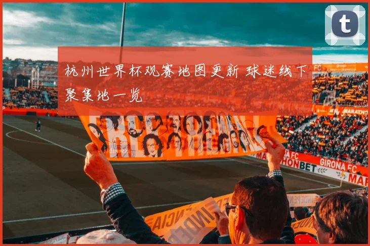 杭州世界杯观赛地图更新 球迷线下聚集地一览