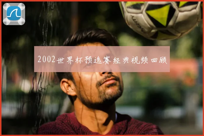 2002世界杯预选赛经典视频回顾