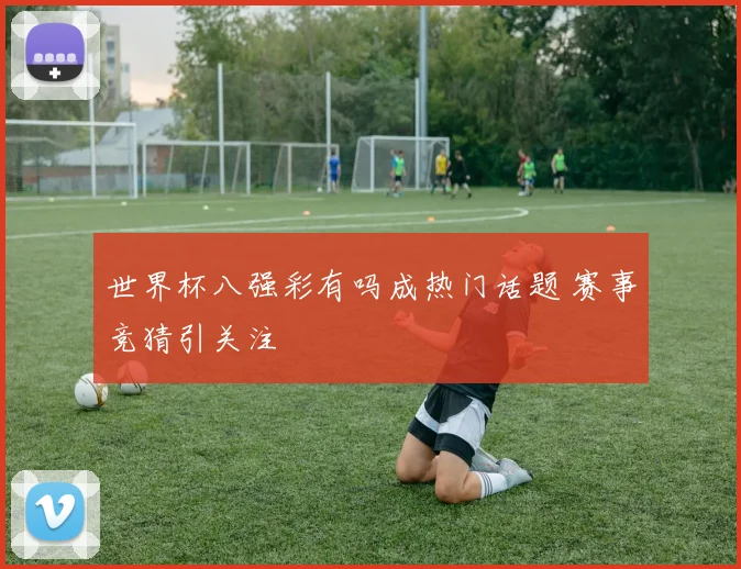 世界杯八强彩有吗成热门话题 赛事竞猜引关注