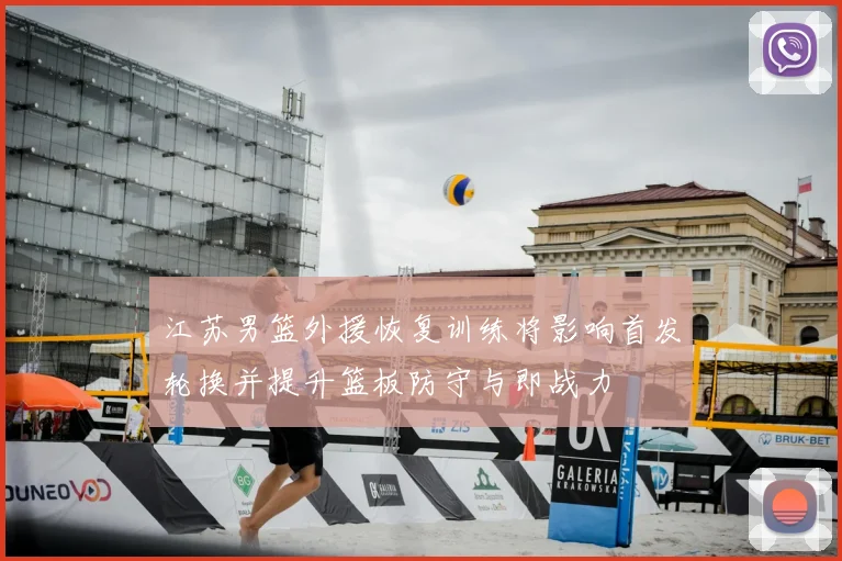 江苏男篮外援恢复训练将影响首发轮换并提升篮板防守与即战力