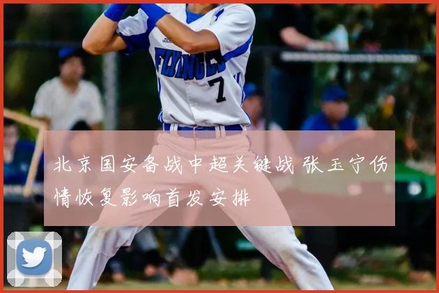 北京国安备战中超关键战 张玉宁伤情恢复影响首发安排