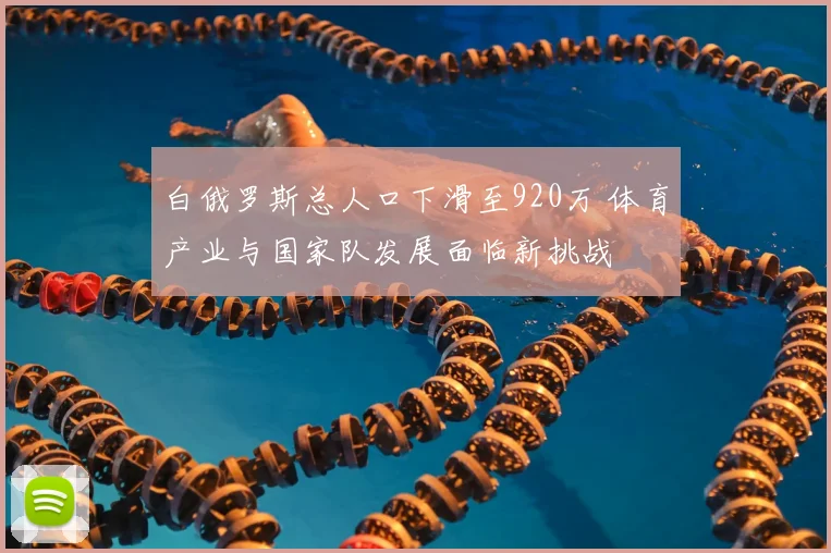 白俄罗斯总人口下滑至920万 体育产业与国家队发展面临新挑战