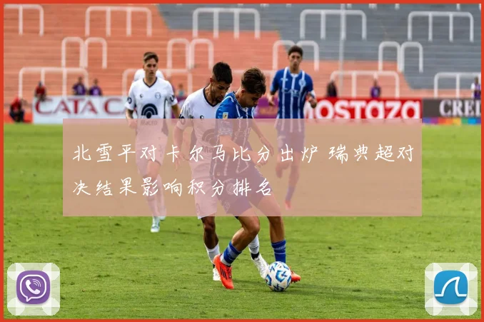 北雪平对卡尔马比分出炉 瑞典超对决结果影响积分排名