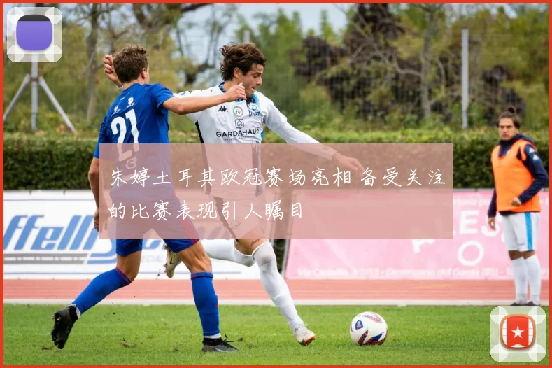 朱婷土耳其欧冠赛场亮相 备受关注的比赛表现引人瞩目