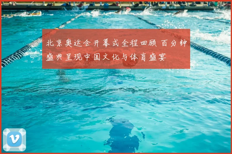 北京奥运会开幕式全程回顾 百分钟盛典呈现中国文化与体育盛宴