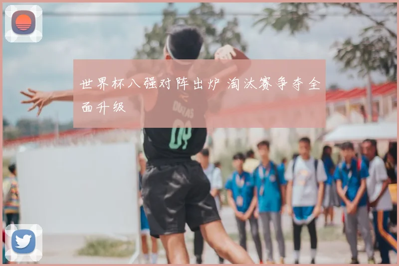世界杯八强对阵出炉 淘汰赛争夺全面升级