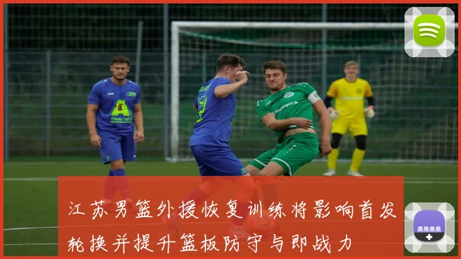 江苏男篮外援恢复训练将影响首发轮换并提升篮板防守与即战力