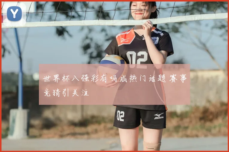 世界杯八强彩有吗成热门话题 赛事竞猜引关注